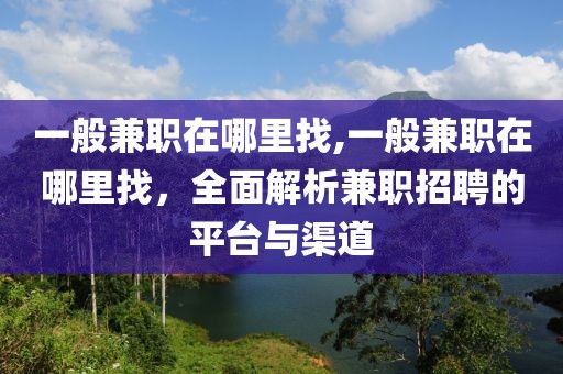 一般兼职在哪里找,一般兼职在哪里找，全面解析兼职招聘的平台与渠道