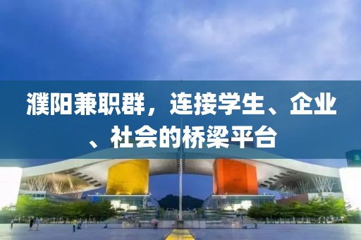 濮阳兼职群，连接学生、企业、社会的桥梁平台