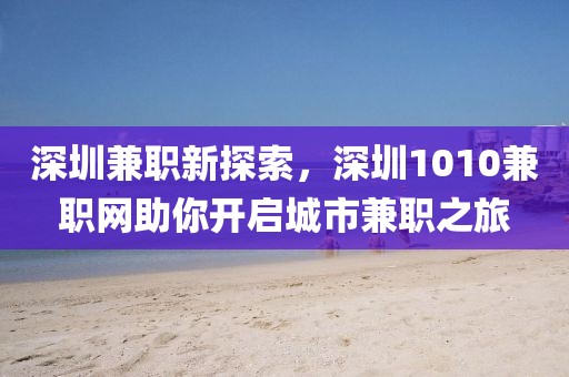 深圳兼职新探索，深圳1010兼职网助你开启城市兼职之旅