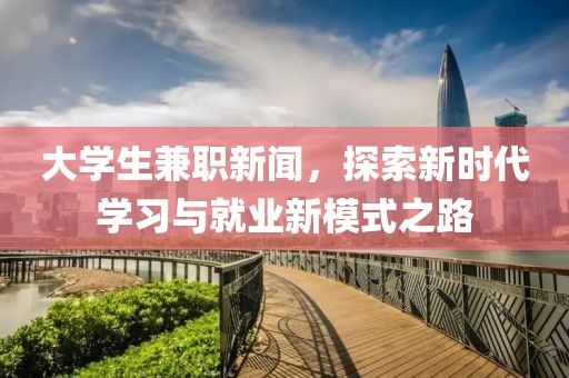 大学生兼职新闻，探索新时代学习与就业新模式之路