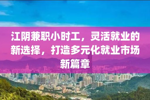 江阴兼职小时工，灵活就业的新选择，打造多元化就业市场新篇章