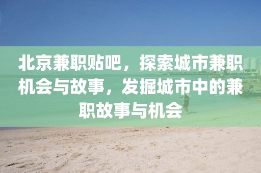 北京兼职贴吧，探索城市兼职机会与故事，发掘城市中的兼职故事与机会