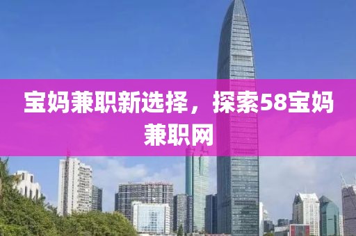 宝妈兼职新选择，探索58宝妈兼职网