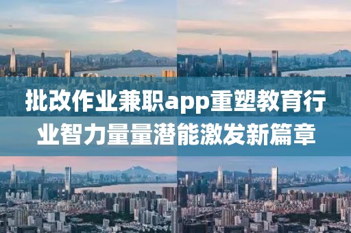 批改作业兼职app重塑教育行业智力量量潜能激发新篇章