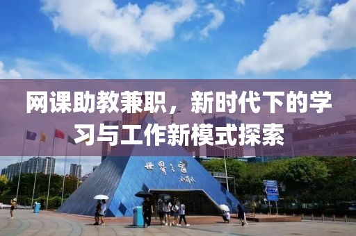 网课助教兼职，新时代下的学习与工作新模式探索