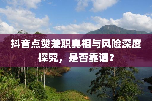 抖音点赞兼职真相与风险深度探究，是否靠谱？