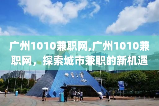 广州1010兼职网,广州1010兼职网，探索城市兼职的新机遇