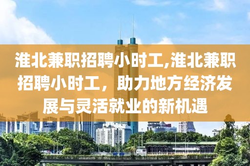 淮北兼职招聘小时工,淮北兼职招聘小时工，助力地方经济发展与灵活就业的新机遇