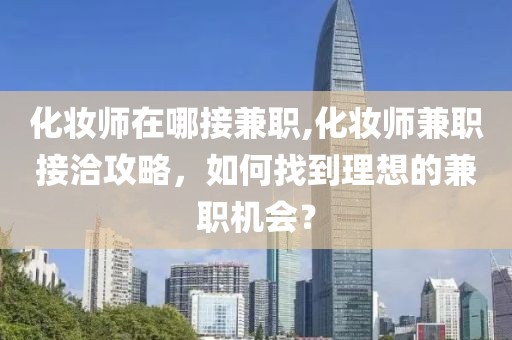 化妆师在哪接兼职,化妆师兼职接洽攻略，如何找到理想的兼职机会？