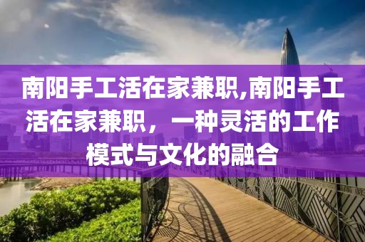 南阳手工活在家兼职,南阳手工活在家兼职，一种灵活的工作模式与文化的融合