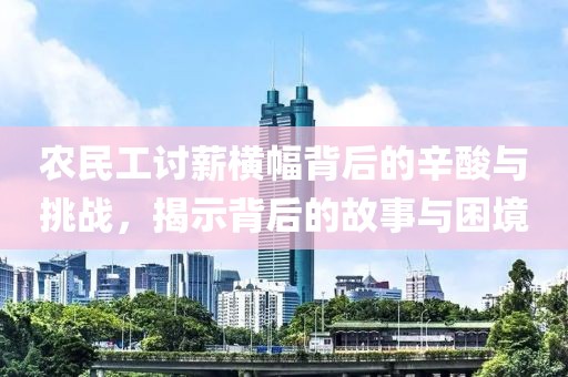 农民工讨薪横幅背后的辛酸与挑战，揭示背后的故事与困境