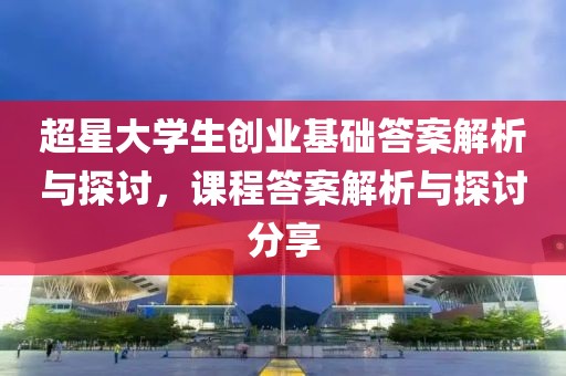 超星大学生创业基础答案解析与探讨，课程答案解析与探讨分享