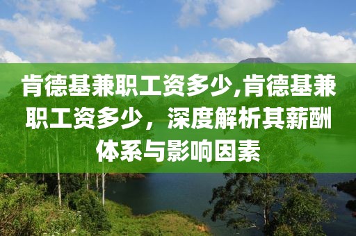 肯德基兼职工资多少,肯德基兼职工资多少，深度解析其薪酬体系与影响因素