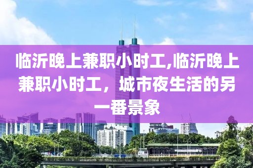 临沂晚上兼职小时工,临沂晚上兼职小时工，城市夜生活的另一番景象