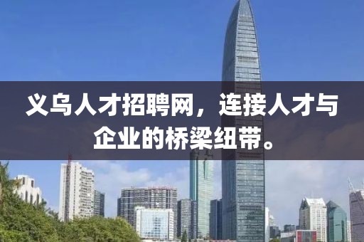 义乌人才招聘网，连接人才与企业的桥梁纽带。