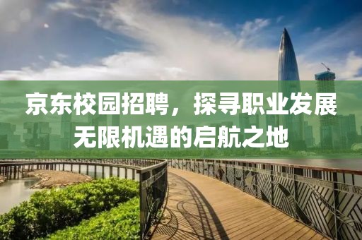 京东校园招聘，探寻职业发展无限机遇的启航之地