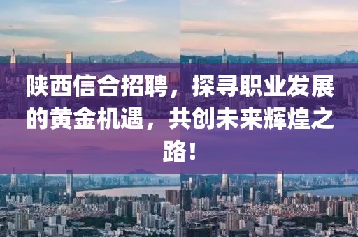 陕西信合招聘，探寻职业发展的黄金机遇，共创未来辉煌之路！