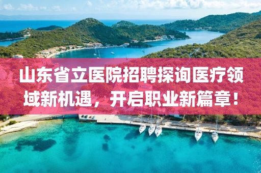 山东省立医院招聘探询医疗领域新机遇，开启职业新篇章！