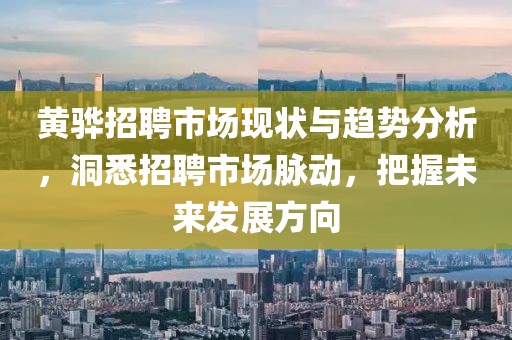 黄骅招聘市场现状与趋势分析，洞悉招聘市场脉动，把握未来发展方向