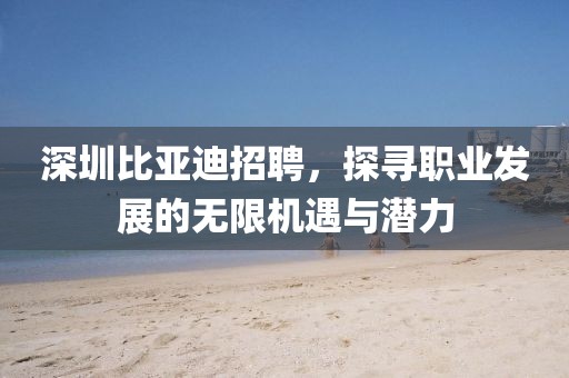 深圳比亚迪招聘，探寻职业发展的无限机遇与潜力