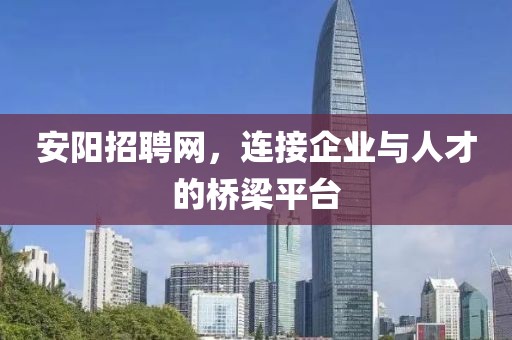 安阳招聘网，连接企业与人才的桥梁平台