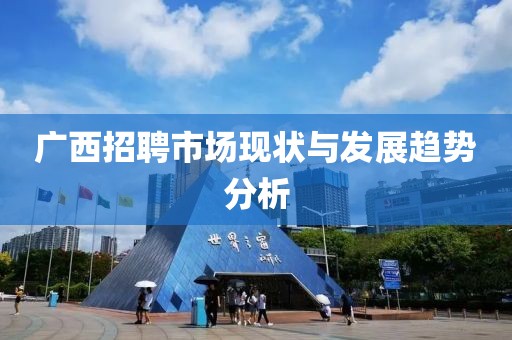 广西招聘市场现状与发展趋势分析