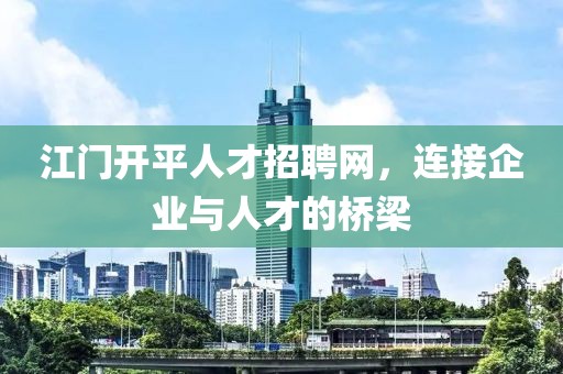 江门开平人才招聘网，连接企业与人才的桥梁