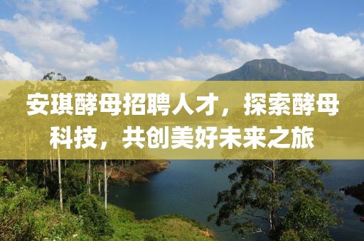 安琪酵母招聘人才，探索酵母科技，共创美好未来之旅