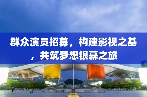 群众演员招募，构建影视之基，共筑梦想银幕之旅