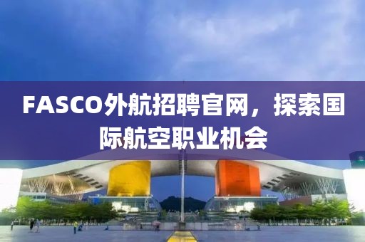 FASCO外航招聘官网，探索国际航空职业机会