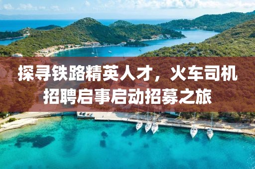 探寻铁路精英人才，火车司机招聘启事启动招募之旅