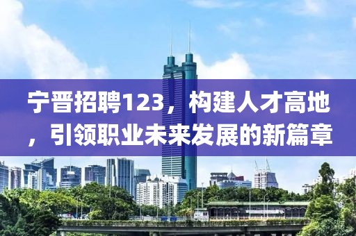 宁晋招聘123，构建人才高地，引领职业未来发展的新篇章