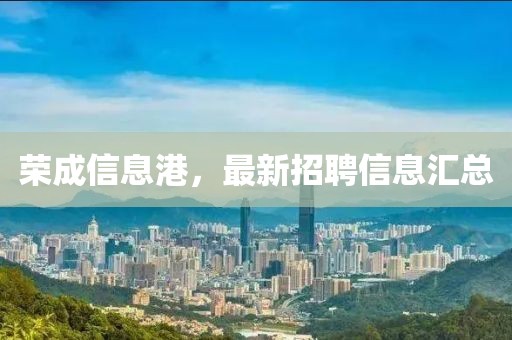 荣成信息港，最新招聘信息汇总