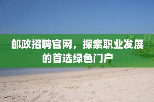 邮政招聘官网，探索职业发展的首选绿色门户