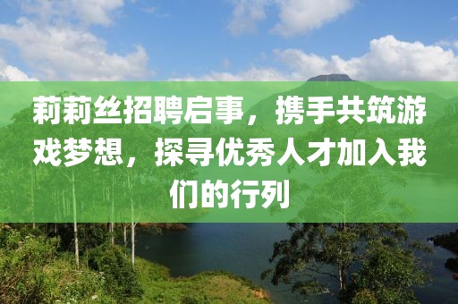 莉莉丝招聘启事，携手共筑游戏梦想，探寻优秀人才加入我们的行列