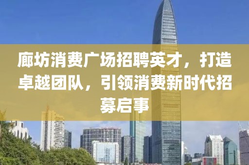 廊坊消费广场招聘英才，打造卓越团队，引领消费新时代招募启事