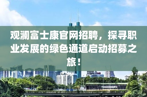 观澜富士康官网招聘，探寻职业发展的绿色通道启动招募之旅！