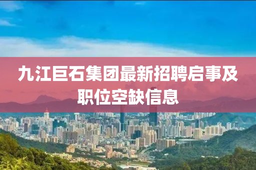 九江巨石集团最新招聘启事及职位空缺信息