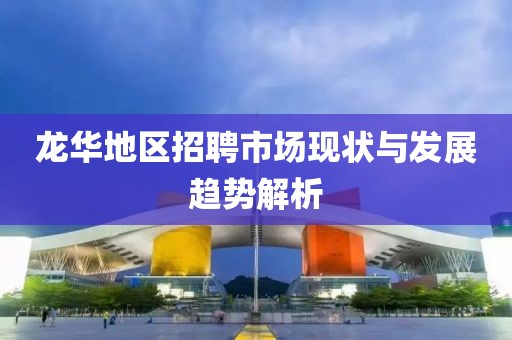 龙华地区招聘市场现状与发展趋势解析