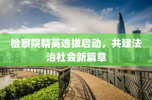 检察院精英选拔启动，共建法治社会新篇章