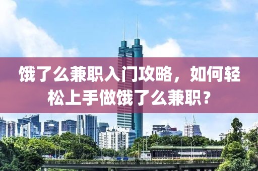 饿了么兼职入门攻略，如何轻松上手做饿了么兼职？