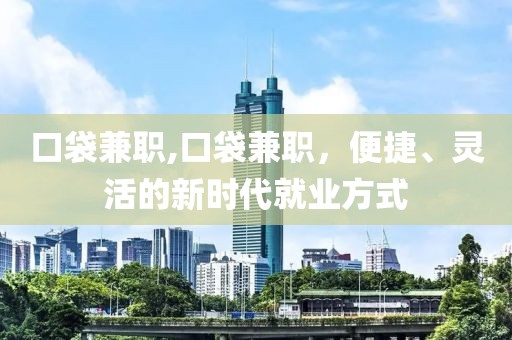 口袋兼职,口袋兼职，便捷、灵活的新时代就业方式