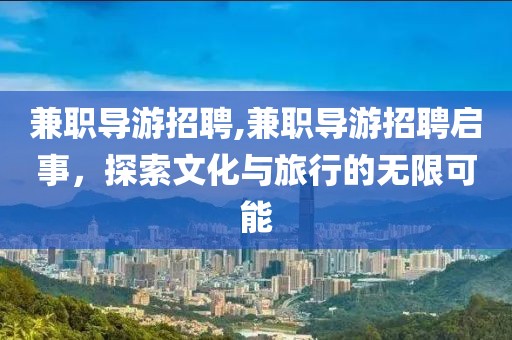 兼职导游招聘,兼职导游招聘启事，探索文化与旅行的无限可能