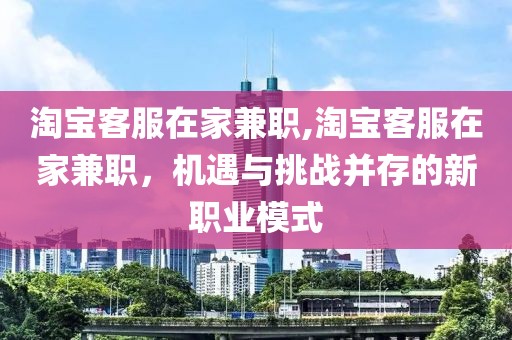 淘宝客服在家兼职,淘宝客服在家兼职，机遇与挑战并存的新职业模式