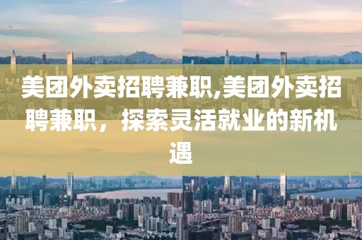 美团外卖招聘兼职,美团外卖招聘兼职，探索灵活就业的新机遇