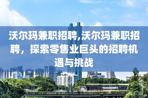 沃尔玛兼职招聘,沃尔玛兼职招聘，探索零售业巨头的招聘机遇与挑战