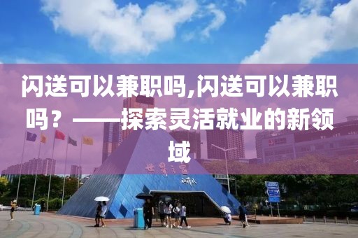 闪送可以兼职吗,闪送可以兼职吗？——探索灵活就业的新领域