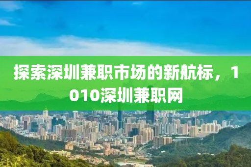 探索深圳兼职市场的新航标，1010深圳兼职网