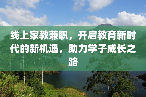 线上家教兼职，开启教育新时代的新机遇，助力学子成长之路