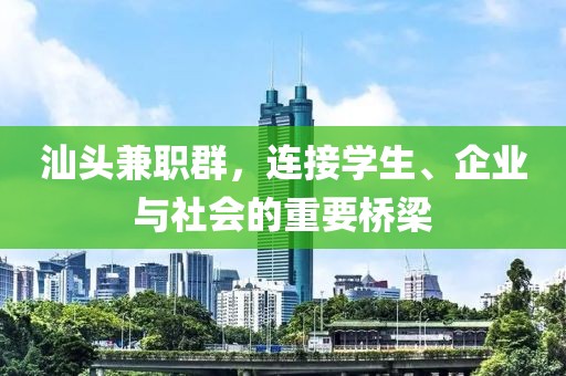 汕头兼职群，连接学生、企业与社会的重要桥梁